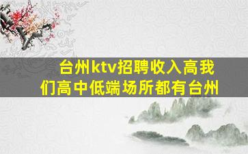 台州ktv招聘收入高我们高中低端场所都有台州