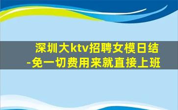深圳大ktv招聘女模日结-免一切费用来就直接上班
